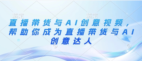 直播带货与AI创意视频，帮助你成为直播带货与AI创意达人-缘艺创业网