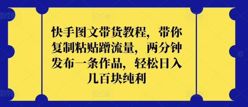 快手图文带货教程，带你复制粘贴蹭流量，两分钟发布一条作品，轻松日入几百块纯利【揭秘】-缘艺创业网