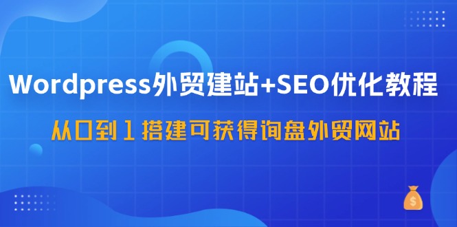 WordPress外贸建站+SEO优化教程，从0到1搭建可获得询盘外贸网站(57节课)-缘艺创业网