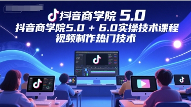 抖音商学院5.0+6.0实操技术课程，视频制作热门技术-缘艺创业网