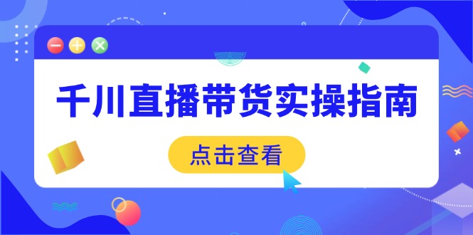千川直播带货实操指南：从选品到数据优化，基础到实操全面覆盖-缘艺创业网