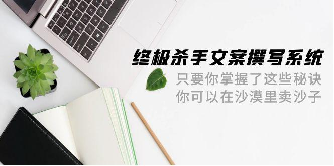 (9928期)终极 杀手文案-撰写系统 只要你掌握了这些秘诀 你可以在沙漠里卖沙子-42节-缘艺创业网