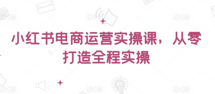 小红书电商运营实操课，​从零打造全程实操-缘艺创业网