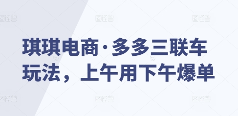 琪琪电商·多多三联车玩法，上午用下午爆单-缘艺创业网