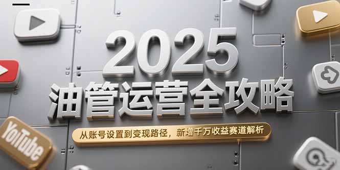2025油管运营全攻略，从账号设置到变现路径，新增千万收益赛道解析-缘艺创业网