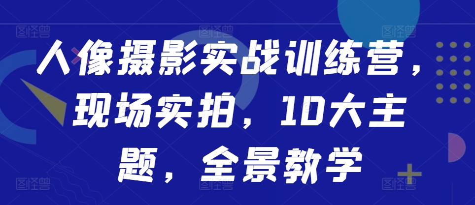 人像摄影实战训练营，现场实拍，10大主题，全景教学-缘艺创业网