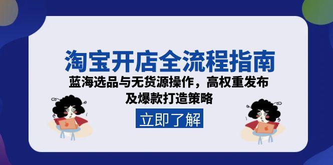 淘宝开店全流程指南，蓝海选品与无货源操作，高权重发布及爆款打造策略-缘艺创业网