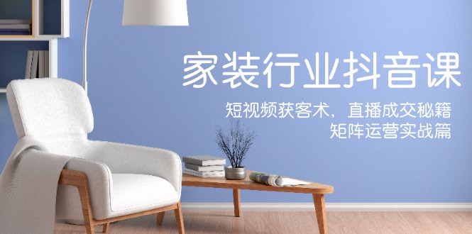 家装抖音课：短视频获客术，直播成交秘籍，矩阵运营实战篇-缘艺创业网