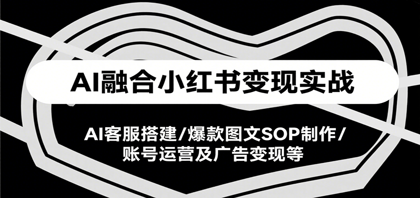 AI融合小红书变现实战课，AI客服搭建/爆款图文SOP制作/账号运营及广告变现等-缘艺创业网