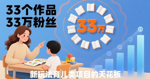 33个作品33W粉丝，育儿类项目的天花板，小白可操作-缘艺创业网