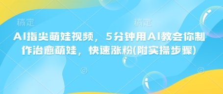 AI指尖萌娃视频，5分钟用AI教会你制作治愈萌娃，快速涨粉(附实操步骤)-缘艺创业网