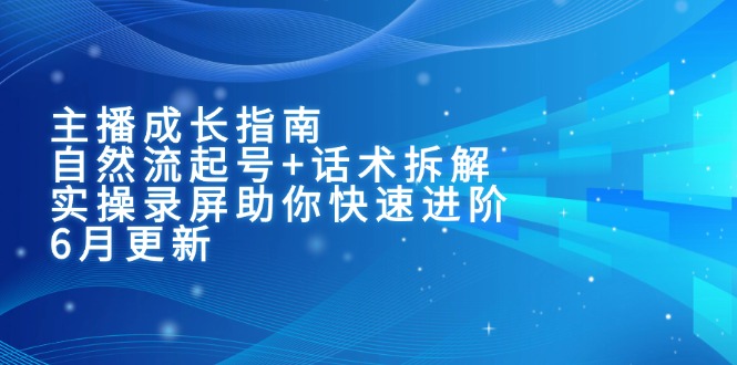 主播成长指南：自然流起号+话术拆解，实操录屏助你快速进阶(6月更新-缘艺创业网
