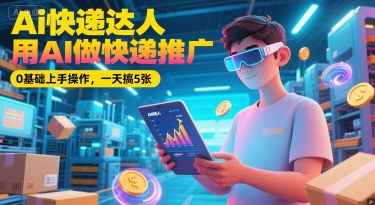 Ai快递达人，用AI做快递推广，0基础上手操作，一天搞5张-缘艺创业网