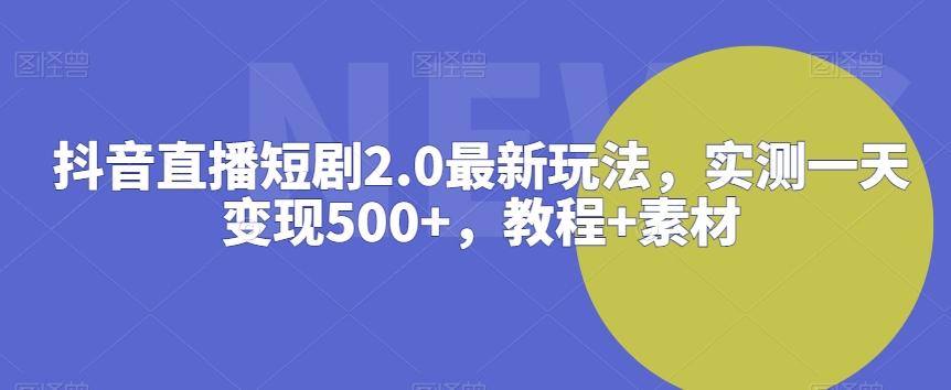 抖音直播短剧2.0最新玩法，实测一天变现500+，教程+素材【揭秘】-缘艺创业网