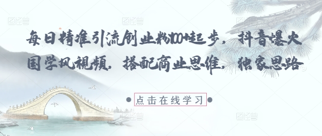 每日精准引流创业粉100+起步，抖音爆火国学风视频，搭配商业思维，独家思路-缘艺创业网