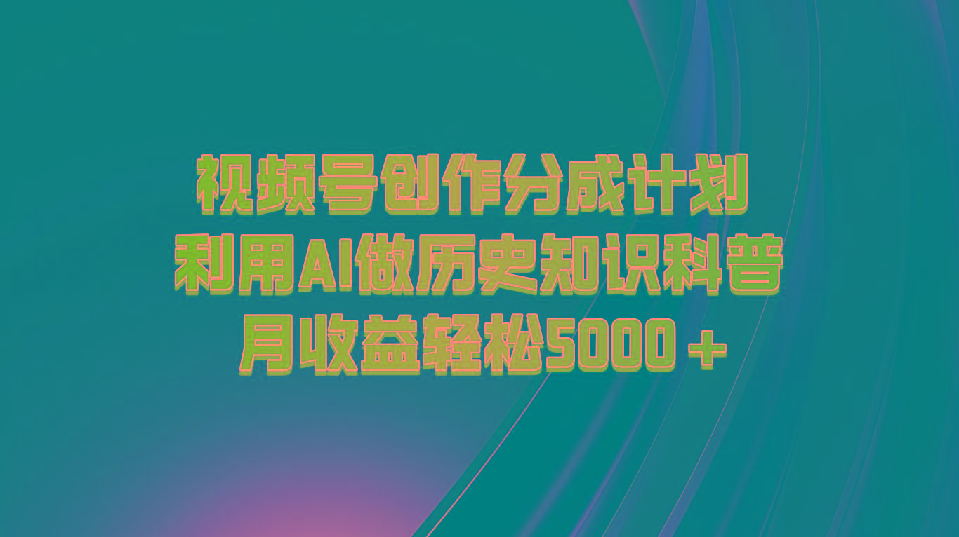 视频号创作分成计划 利用AI做历史知识科普 月收益轻松5000+-缘艺创业网