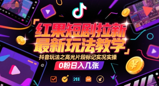 红果短剧拉新最新玩法教学，抖音玩法之高光片段标记实况实操，0粉日入几张-缘艺创业网