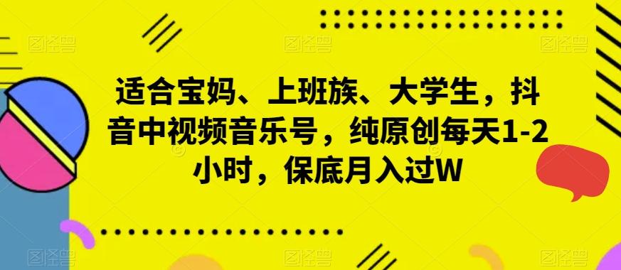 适合宝妈、上班族、大学生，抖音中视频音乐号，纯原创每天1-2小时，保底月入过W-缘艺创业网