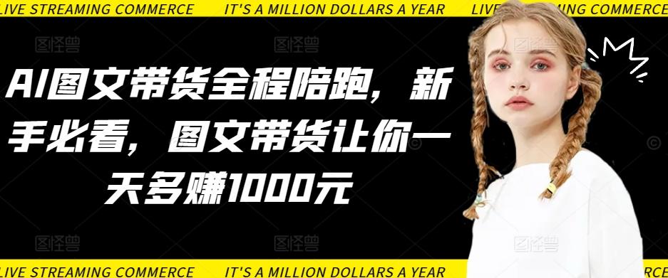 AI图文带货全程陪跑，新手必看，图文带货让你一天多赚1000元-缘艺创业网