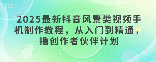 2025最新抖音风景类视频手机制作教程，从入门到精通，撸创作者伙伴计划-缘艺创业网