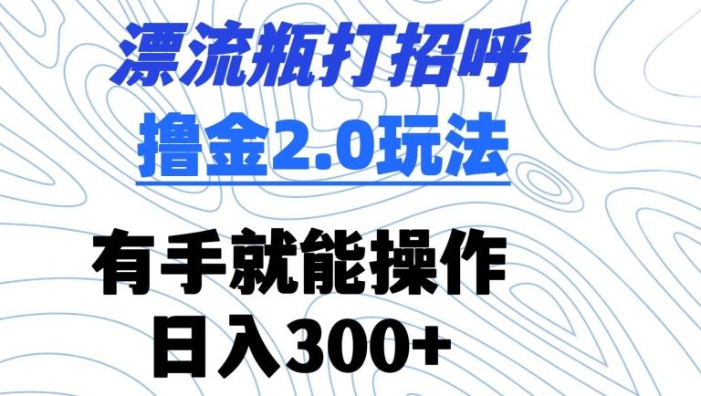 漂流瓶打招呼撸金2.0玩法，有手就能做，日入300+【揭秘】-缘艺创业网