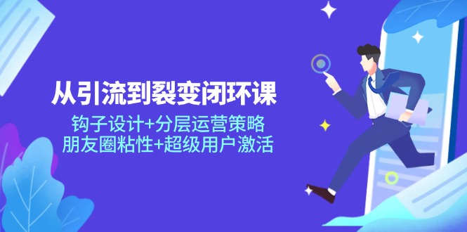 从引流到裂变闭环课：钩子设计+分层运营策略，朋友圈粘性+超级用户激活-缘艺创业网