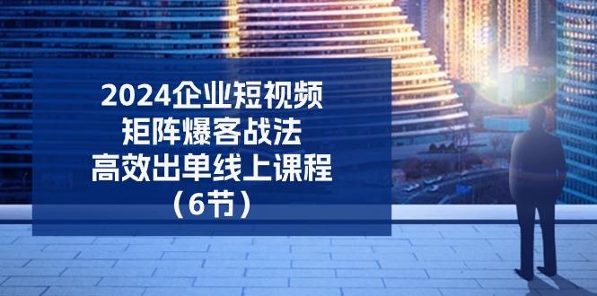 2024企业-短视频-矩阵 爆客战法，高效出单线上课程(6节-缘艺创业网