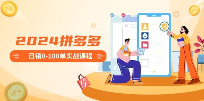 2024拼多多日销0-100单实战课程：新手注册开店到日销100单整套流程-缘艺创业网