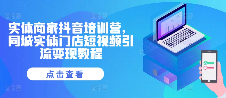 实体商家抖音培训营，同城实体门店短视频引流变现教程-缘艺创业网