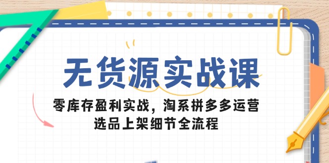 无货源实战课：零库存盈利实战，淘系拼多多运营，选品上架细节全流程-缘艺创业网
