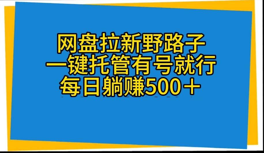 网盘拉新野路子，一键托管有号就行，全自动代发视频，每日躺赚500＋-缘艺创业网