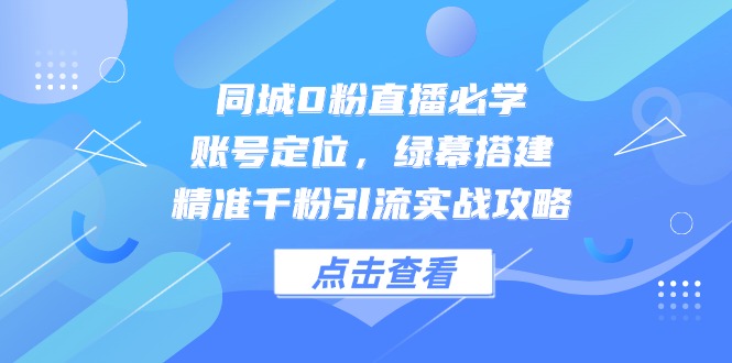 同城0粉直播必学，账号定位，绿幕搭建，精准千粉引流实战攻略-缘艺创业网