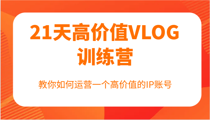 21天高价值VLOG训练营【第一期】，教你如何运营一个高价值的IP账号-缘艺创业网