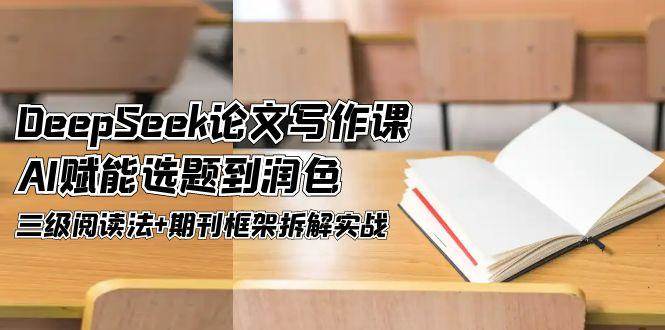 DeepSeek论文写作课，AI赋能选题到润色，三级阅读法+期刊框架拆解实战-缘艺创业网