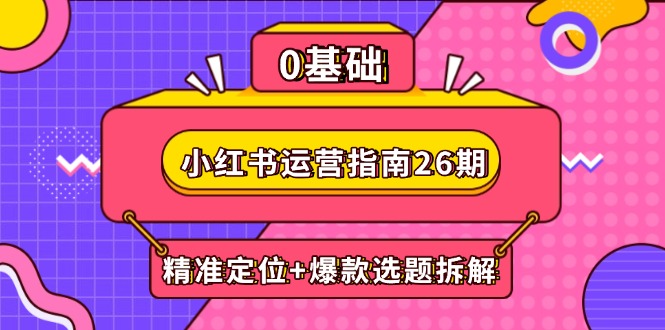 小红书运营指南26期：精准定位+爆款选题拆解,DeepSeek辅助创作与电商变现-缘艺创业网