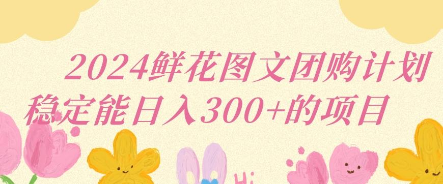 2024鲜花图文团购计划小白能稳定每日收入三位数的项目【揭秘】-缘艺创业网