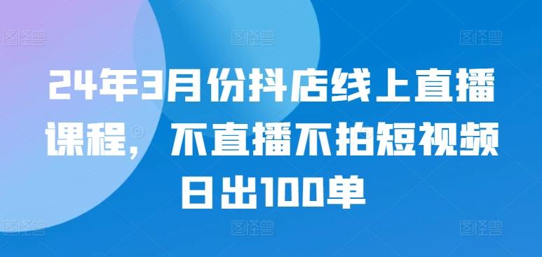 24年3月份抖店线上直播课程，不直播不拍短视频日出100单-缘艺创业网