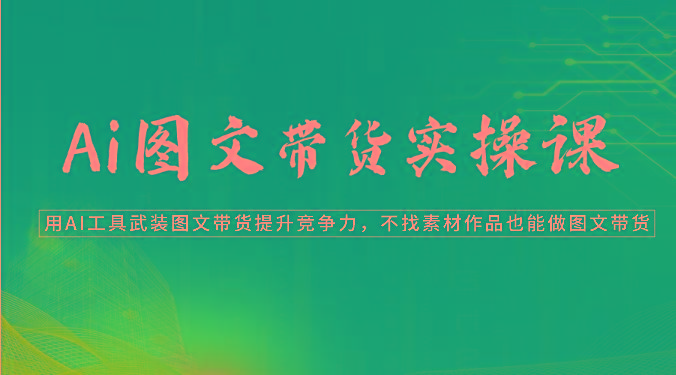 Ai图文带货实操课-用AI工具武装图文带货提升竞争力，不找素材作品也能做图文带货-缘艺创业网