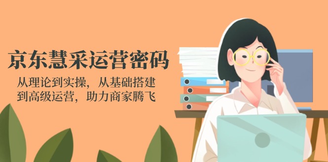京东慧采运营密码：从理论到实操，从基础搭建到高级运营，助力商家腾飞-缘艺创业网