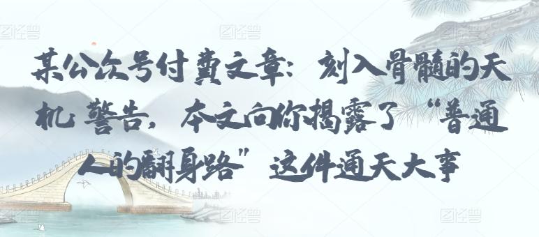 某公众号付费文章：刻入骨髓的天机: 警告，本文向你揭露了 “普通人的翻身路” 这件通天大事-缘艺创业网