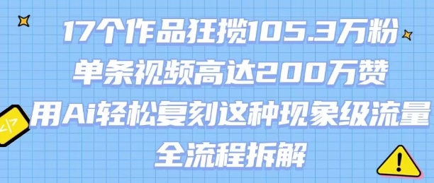 17个作品狂揽105.3W粉，单条视频高达200W赞，用Ai轻松复刻这种现象级流量!(全流程拆解)-缘艺创业网