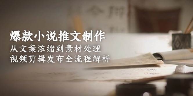 爆款小说推文制作，从文案浓缩到素材处理，视频剪辑发布全流程解析-缘艺创业网
