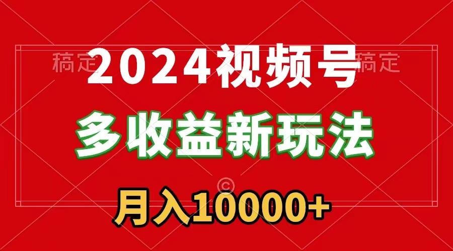 2024视频号多收益新玩法，每天5分钟，月入1w+，新手小白都能简单上手-缘艺创业网