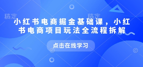 小红书电商掘金课，小红书电商项目玩法全流程拆解(更新5月)-缘艺创业网