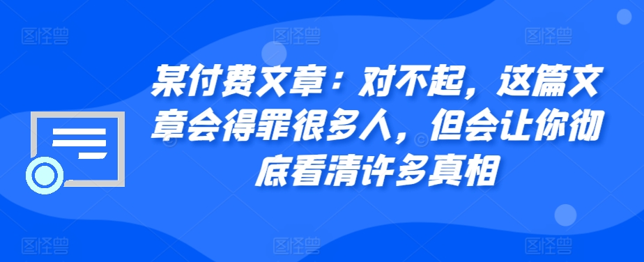 某付费文章：对不起，这篇文章会得罪很多人，但会让你彻底看清许多真相-缘艺创业网