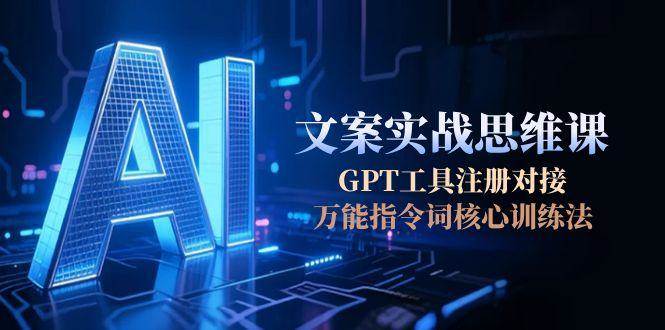 AI文案实战思维课，GPT工具注册对接，万能指令词核心训练法-缘艺创业网