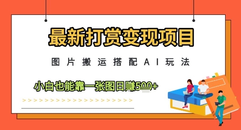 最新打赏变现项目，图片搬运搭配AI玩法，小白也能靠一张图日入5张-缘艺创业网