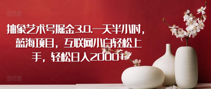 抽象艺术号掘金3.0.一天半小时，蓝海项目，互联网小白轻松上手，轻松日入2000+【揭秘】-缘艺创业网