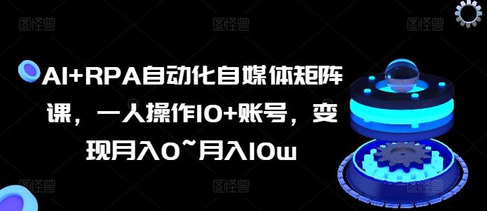 AI+RPA自动化自媒体矩阵课，一人操作10+账号，变现月入0~月入10w-缘艺创业网
