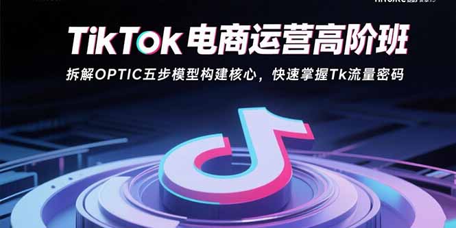 TikTok电商运营高阶班：拆解OPTIC五步模型构建核心，快速掌握Tk流量密码-缘艺创业网